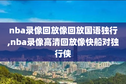 nba录像回放像回放国语独行,nba录像高清回放像快船对独行侠